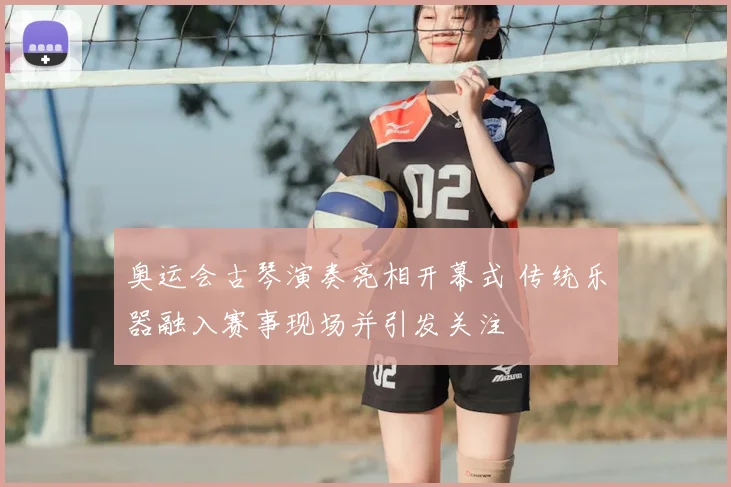 奥运会古琴演奏亮相开幕式 传统乐器融入赛事现场并引发关注