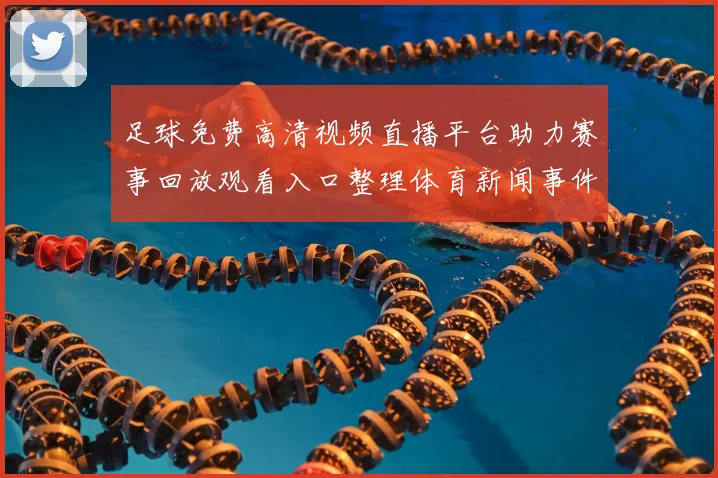 足球免费高清视频直播平台助力赛事回放观看入口整理体育新闻事件解读