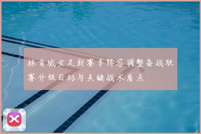 林肯城女足新赛季阵容调整备战联赛升级目标与关键战术看点