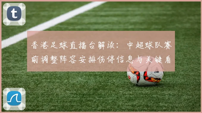 香港足球直播台解读：中超球队赛前调整阵容安排伤停信息与关键看点