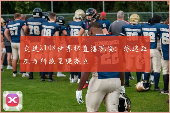 走进2108世界杯直播现场：球迷狂欢与科技呈现亮点