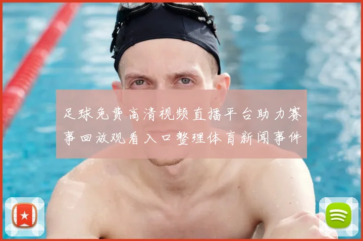 足球免费高清视频直播平台助力赛事回放观看入口整理体育新闻事件解读