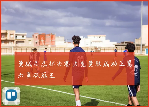 曼城足总杯决赛力克曼联成功卫冕加冕双冠王