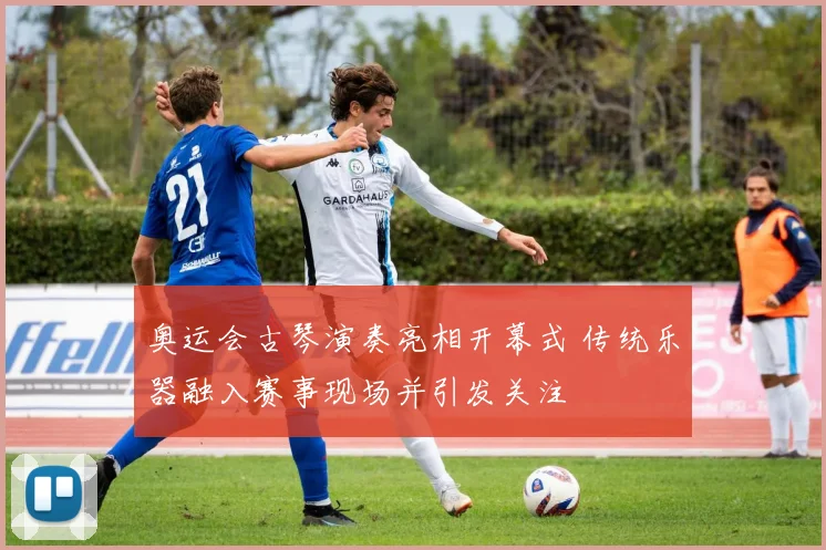 奥运会古琴演奏亮相开幕式 传统乐器融入赛事现场并引发关注