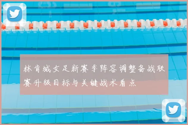 林肯城女足新赛季阵容调整备战联赛升级目标与关键战术看点